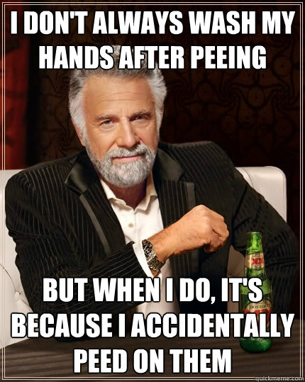 I don't always wash my hands after peeing But when I do, it's because I accidentally peed on them  The Most Interesting Man In The World