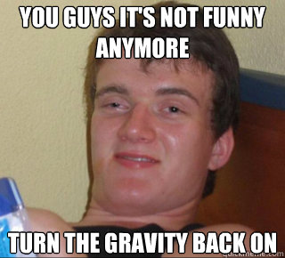 YOU GUYS IT'S NOT FUNNY ANYMORE TURN THE GRAVITY BACK ON  10 Guy