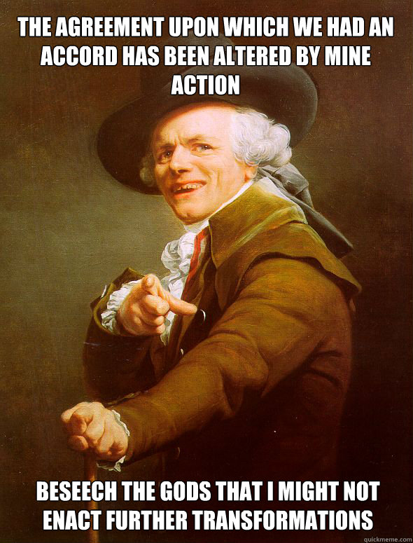 THE AGREEMENT UPON WHICH WE HAD AN ACCORD HAS BEEN ALTERED BY MINE ACTION BESEECH THE GODS THAT I MIGHT NOT ENACT FURTHER TRANSFORMATIONS   Joseph Ducreux