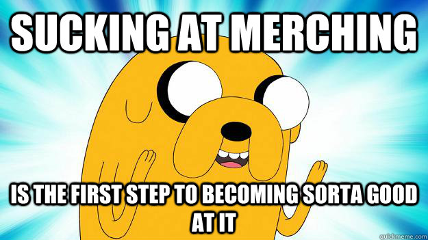 sucking at Merching is the first step to becoming sorta good at it  Jake The Dog