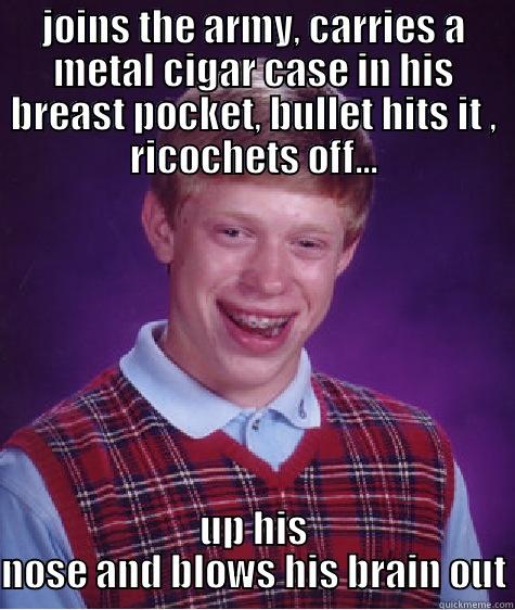 lucky ...... - JOINS THE ARMY, CARRIES A METAL CIGAR CASE IN HIS BREAST POCKET, BULLET HITS IT , RICOCHETS OFF... UP HIS NOSE AND BLOWS HIS BRAIN OUT Bad Luck Brian