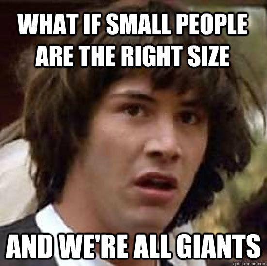 What if small people are the right size and we're all giants - What if small people are the right size and we're all giants  conspiracy keanu