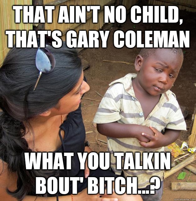 That ain't no child, that's gary coleman  What you talkin bout' bitch...?  Skeptical Third World Child