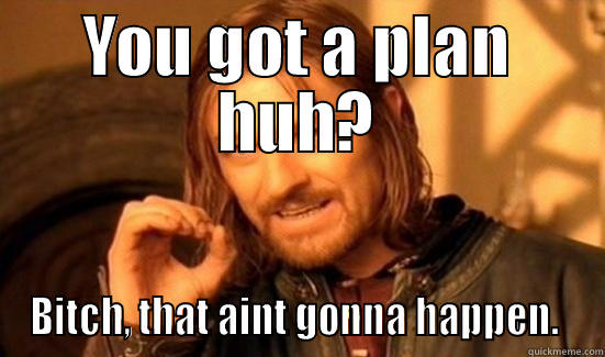 YOU GOT A PLAN HUH? BITCH, THAT AINT GONNA HAPPEN.  Boromir