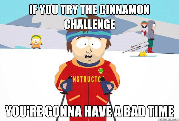 If you try the cinnamon challenge You're gonna have a bad time  Super Cool Ski Instructor