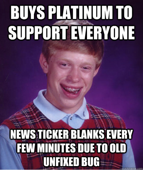 Buys Platinum to support everyone News ticker blanks every few minutes due to old unfixed bug - Buys Platinum to support everyone News ticker blanks every few minutes due to old unfixed bug  Bad Luck Brian