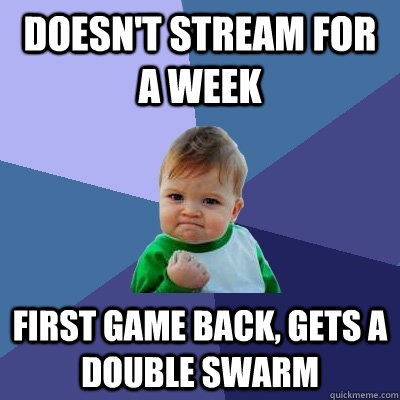 doesn't stream for a week first game back, gets a double swarm  Success Kid