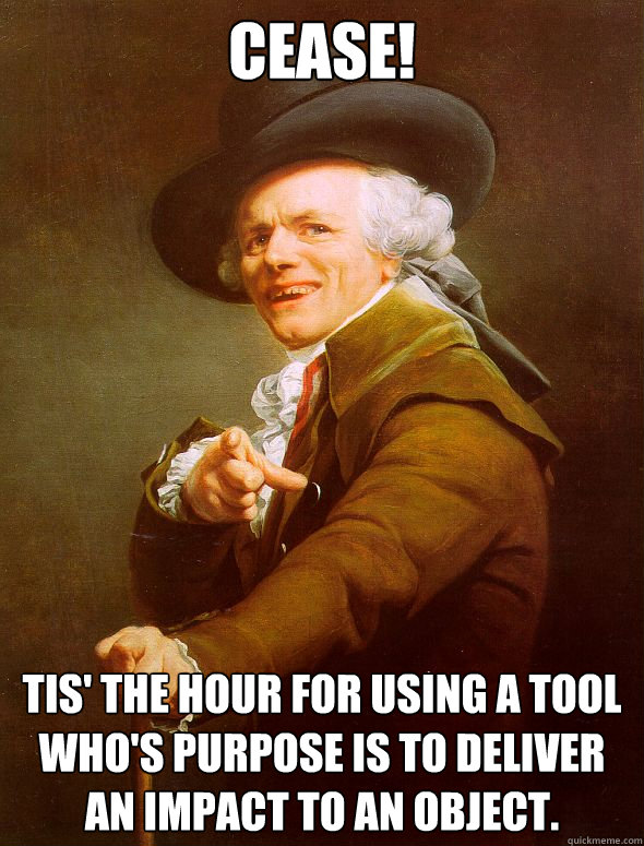 CEASE! Tis' the hour for using a tool who's purpose is to deliver an impact to an object.  Joseph Ducreux