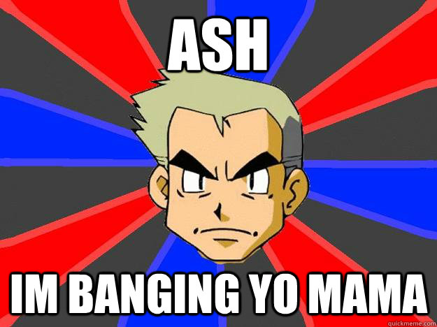 ASH IM BANGING YO MAMA  Professor Oak