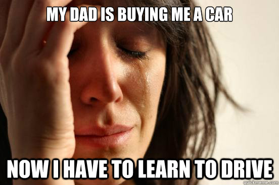 My dad is buying me a car Now I have to learn to drive   First World Problems