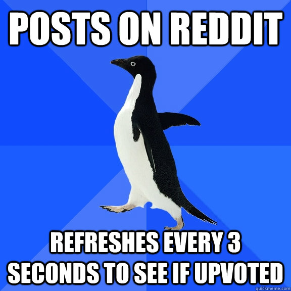 Posts on Reddit Refreshes every 3 seconds to see if upvoted  Socially Awkward Penguin