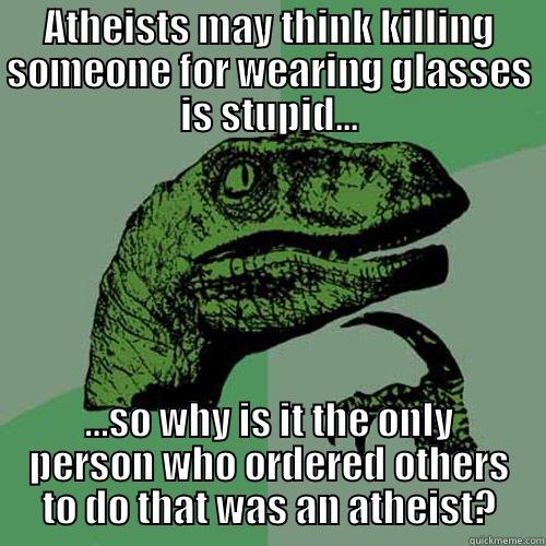 ATHEISTS MAY THINK KILLING SOMEONE FOR WEARING GLASSES IS STUPID... …SO WHY IS IT THE ONLY PERSON WHO ORDERED OTHERS TO DO THAT WAS AN ATHEIST? Philosoraptor