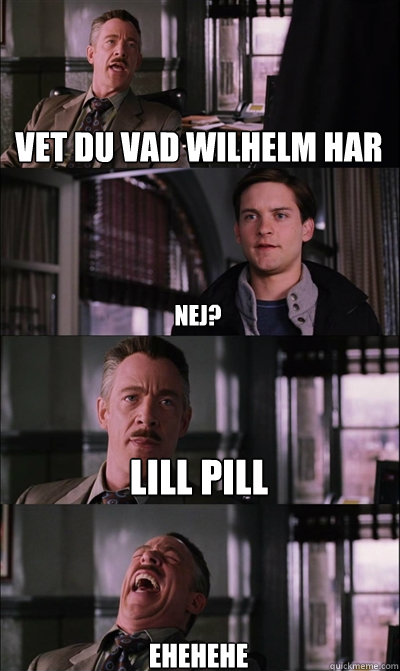 vet du vad wilhelm har nej? lill pill ehehehe  JJ Jameson