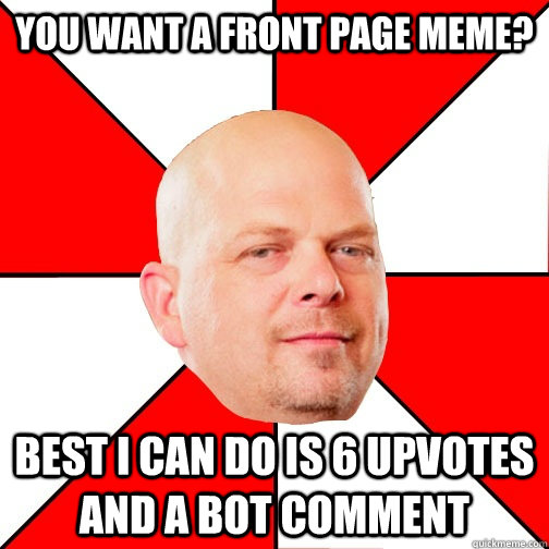 You want a front page meme? Best I can do is 6 upvotes and a bot comment  Pawn Star