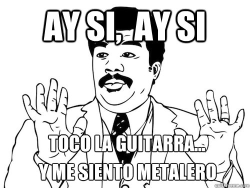 ay si,  ay si  Toco la guitarra... y me siento metalero    