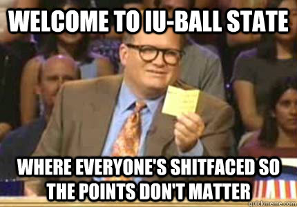 WELCOME TO IU-Ball State Where everyone's shitfaced so the points don't matter  Whose Line