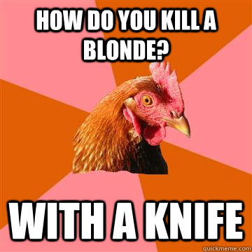 How do you kill a blonde? with a knife - How do you kill a blonde? with a knife  Anti-Joke Chicken