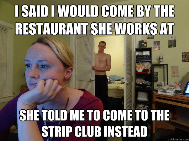 I said i would come by the restaurant she works at She told me to come to the strip club instead  Redditors Boyfriend