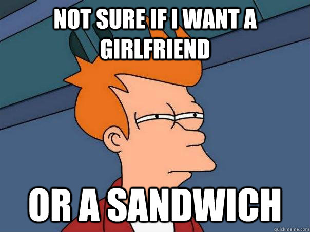 Not sure if I want a girlfriend Or a sandwich - Not sure if I want a girlfriend Or a sandwich  Futurama Fry