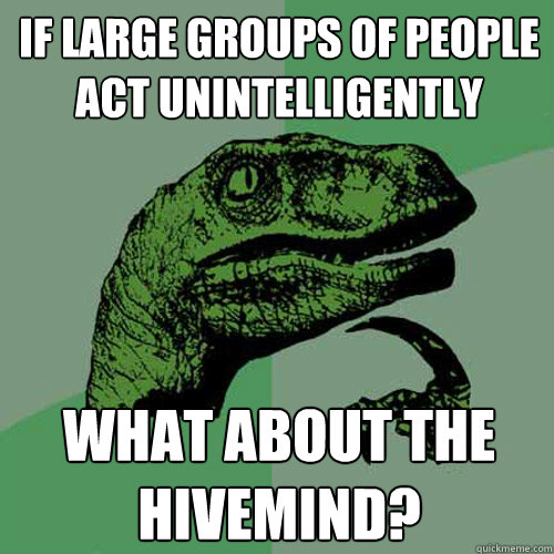 If large groups of people act unintelligently What about the hivemind?  Philosoraptor