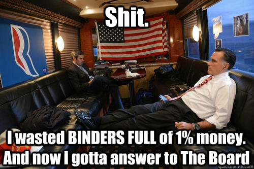 Shit. I wasted BINDERS FULL of 1% money. And now I gotta answer to The Board  Sudden Realization Romney