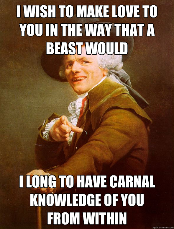 I wish to make love to you in the way that a beast would I long to have carnal knowledge of you
from within - I wish to make love to you in the way that a beast would I long to have carnal knowledge of you
from within  Joseph Ducreux