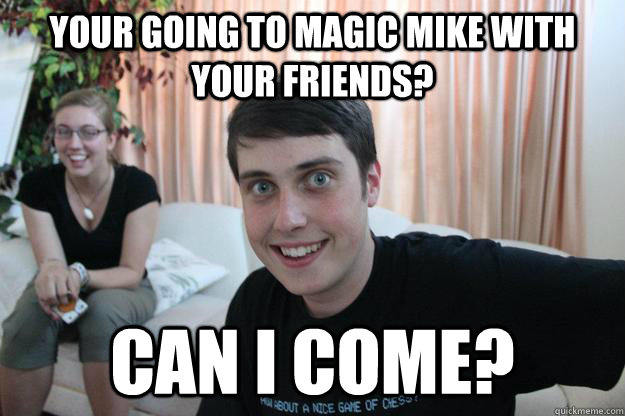 Your going to Magic Mike with your friends? Can I come?  Overly Attached Boyfriend