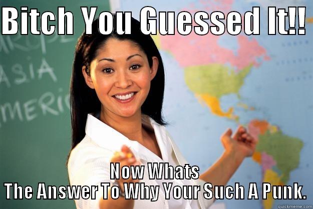 You Guessed It - BITCH YOU GUESSED IT!!  NOW WHATS THE ANSWER TO WHY YOUR SUCH A PUNK. Unhelpful High School Teacher