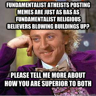 Fundamentalist Atheists posting Memes are just as bas as fundamentalist religious believers blowing buildings up? please tell me more about how you are superior to both  Condescending Wonka