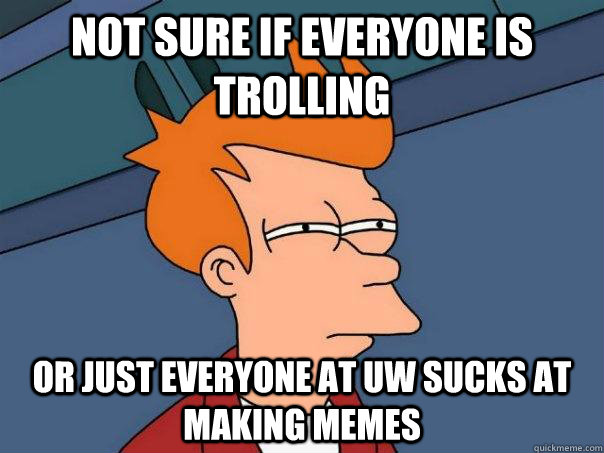 Not sure if everyone is trolling or just everyone at UW sucks at making memes  Futurama Fry