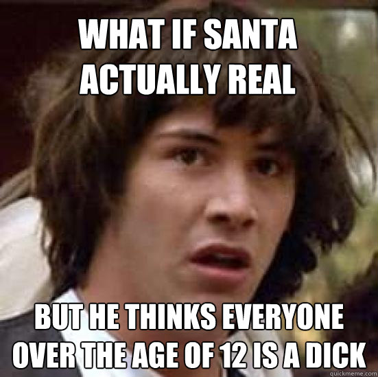 What if santa actually real but he thinks everyone over the age of 12 is a dick  conspiracy keanu