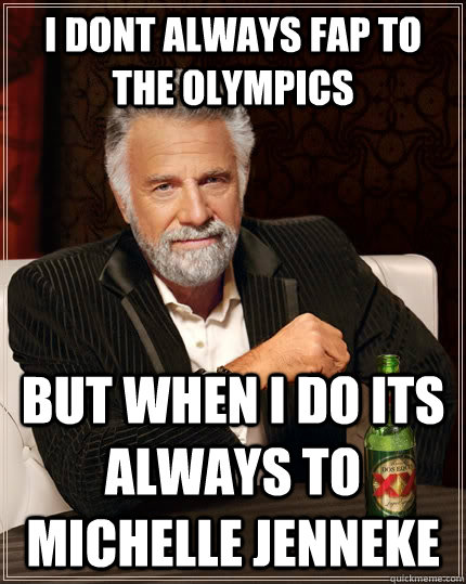 I DONT ALWAYS FAP TO THE OLYMPICS but when i do ITS ALWAYS TO MICHELLE JENNEKE  The Most Interesting Man In The World