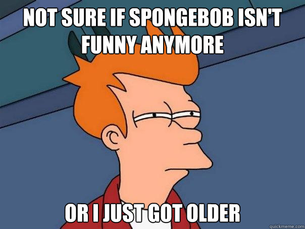 Not sure if Spongebob isn't funny anymore Or i just got older  Futurama Fry