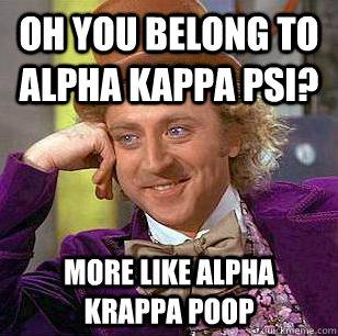 Oh you belong to Alpha Kappa Psi? More like Alpha Krappa Poop - Oh you belong to Alpha Kappa Psi? More like Alpha Krappa Poop  Condescending Wonka