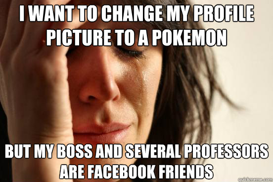 I want to change my profile picture to a pokemon But my boss and several professors are facebook friends  First World Problems