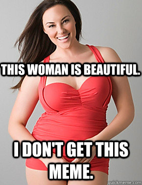  I don't get this meme. This woman is beautiful.  Good sport plus size woman