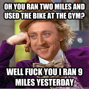 Oh you ran two miles and used the bike at the gym? Well fuck you I ran 9 miles yesterday - Oh you ran two miles and used the bike at the gym? Well fuck you I ran 9 miles yesterday  Condescending Wonka