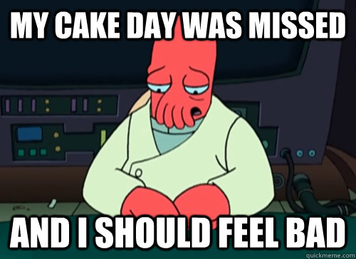 my cake day was missed and i should feel bad  sad zoidberg