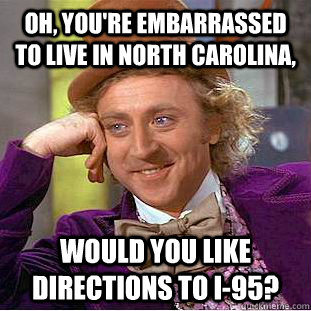 Oh, you're embarrassed to live in North Carolina, Would you like directions to I-95?  Condescending Wonka