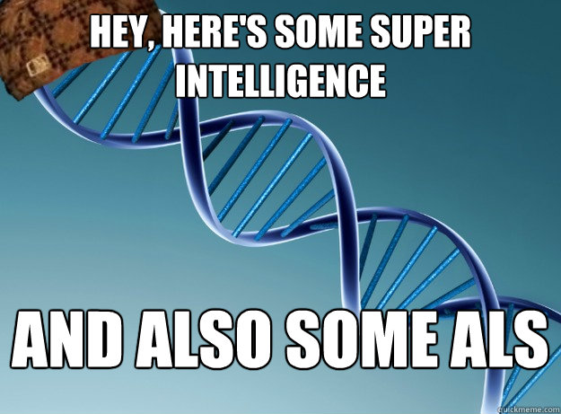 hey, here's some super intelligence and also some ALS  Scumbag Genetics