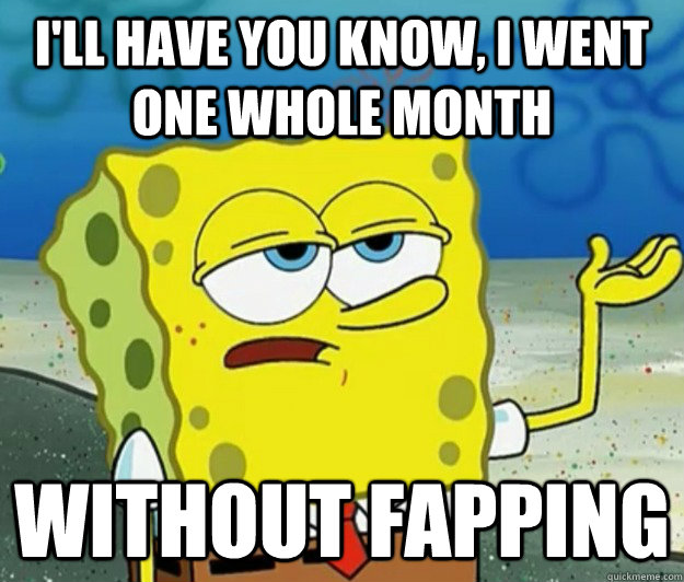 I'll have you know, I went one whole month without fapping - I'll have you know, I went one whole month without fapping  Tough Spongebob