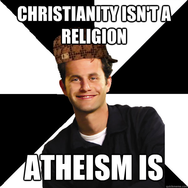 Christianity isn't a religion Atheism is  Scumbag Christian