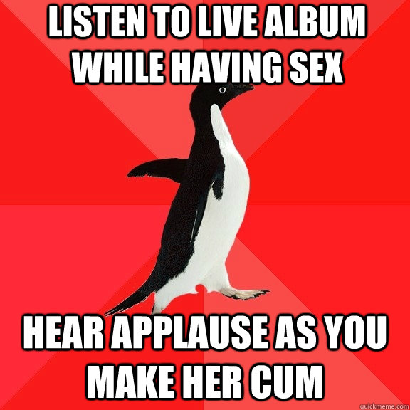 Listen to live album while having sex Hear applause as you make her cum  Socially Awesome Penguin