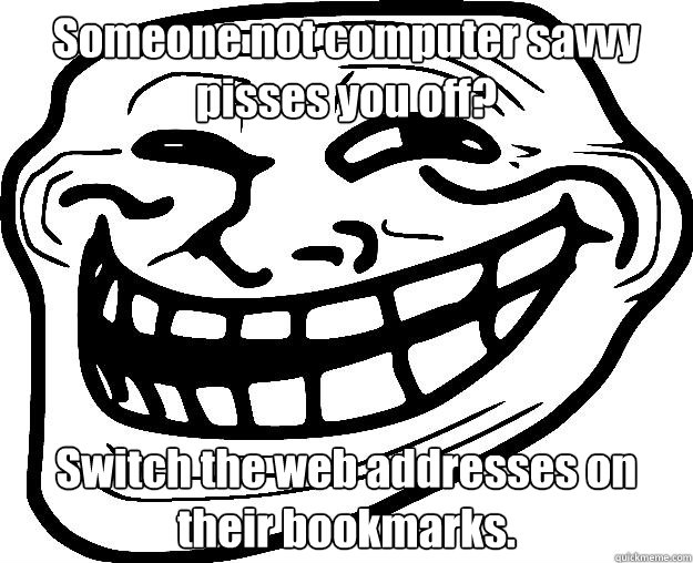 Someone not computer savvy pisses you off? Switch the web addresses on their bookmarks. - Someone not computer savvy pisses you off? Switch the web addresses on their bookmarks.  Trollface