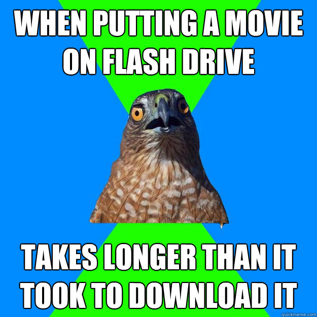 when putting a movie on flash drive takes longer than it took to download it  Hawkward