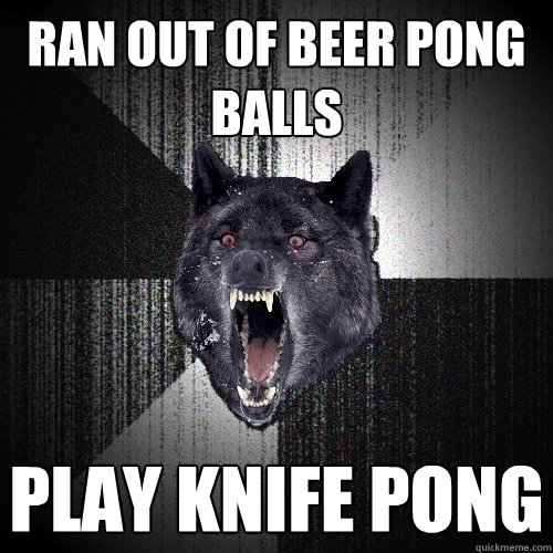 ran out of beer pong balls play knife pong  Insanity Wolf