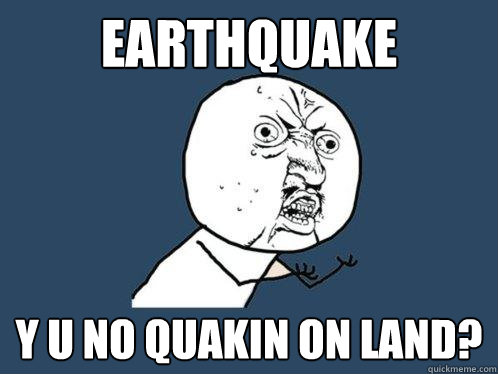 EARTHQUAKE Y U NO quakin on land? - EARTHQUAKE Y U NO quakin on land?  Y U No