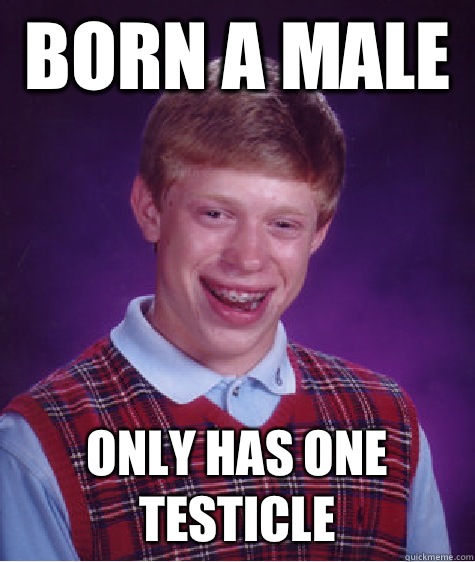 Born a male  Only has one testicle   Bad Luck Brian