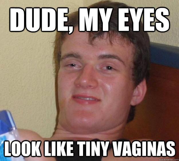 Dude, my eyes Look like tiny vaginas  10 Guy