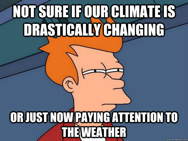 Not sure if our climate is drastically changing Or just now paying attention to the weather  Futurama Fry